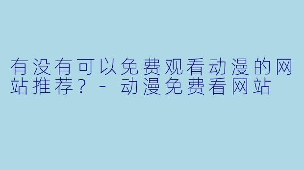 有没有可以免费观看动漫的网站推荐?