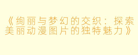 《绚丽与梦幻的交织:探索美丽动漫图片的独特魅力》
