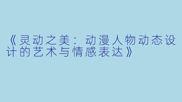 《灵动之美:动漫人物动态设计的艺术与情感表达》