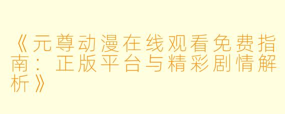 《元尊动漫在线观看免费指南：正版平台与精彩剧情解析》