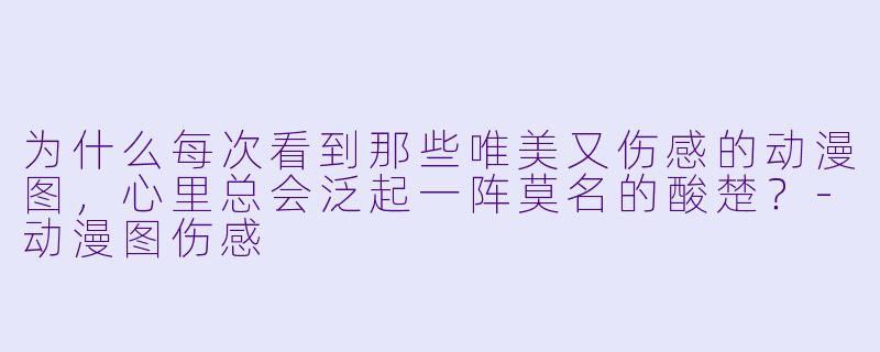 为什么每次看到那些唯美又伤感的动漫图,心里总会泛起一阵莫名的酸楚?