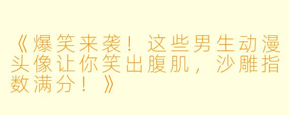 《爆笑来袭！这些男生动漫头像让你笑出腹肌，沙雕指数满分！》