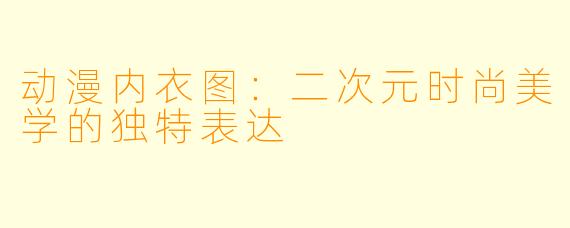 动漫内衣图：二次元时尚美学的独特表达