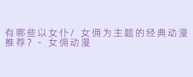 有哪些以女仆/女佣为主题的经典动漫推荐?