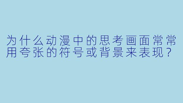 为什么动漫中的思考画面常常用夸张的符号或背景来表现?