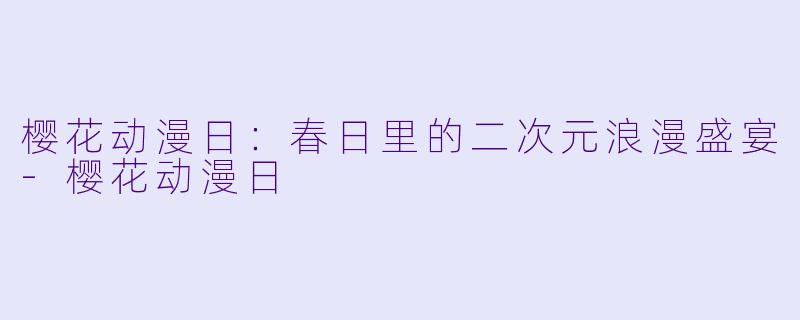 樱花动漫日:春日里的二次元浪漫盛宴