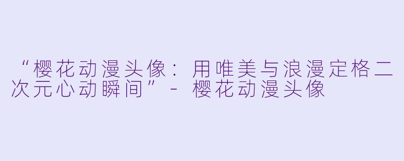“樱花动漫头像：用唯美与浪漫定格二次元心动瞬间”-樱花动漫头像