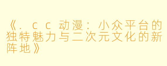 《.cc动漫：小众平台的独特魅力与二次元文化的新阵地》