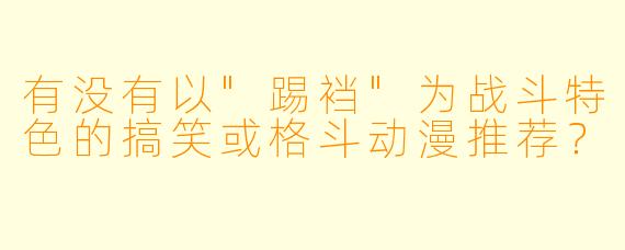 有没有以"踢裆"为战斗特色的搞笑或格斗动漫推荐?