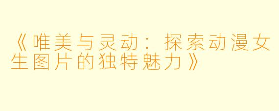 《唯美与灵动：探索动漫女生图片的独特魅力》
