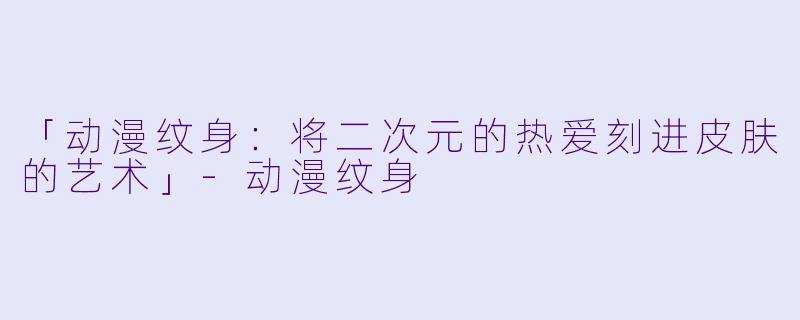 「动漫纹身:将二次元的热爱刻进皮肤的艺术」