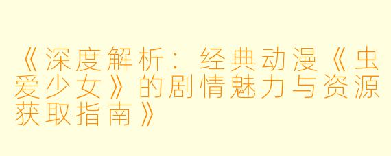 《深度解析:经典动漫《虫爱少女》的剧情魅力与资源获取指南》
