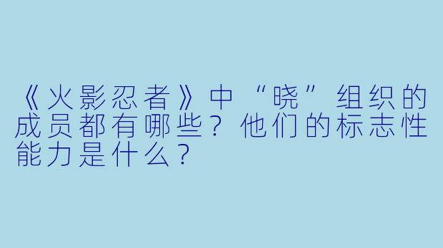 《火影忍者》中“晓”组织的成员都有哪些？他们的标志性能力是什么？