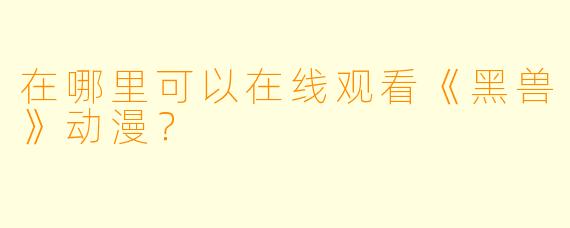 在哪里可以在线观看《黑兽》动漫?