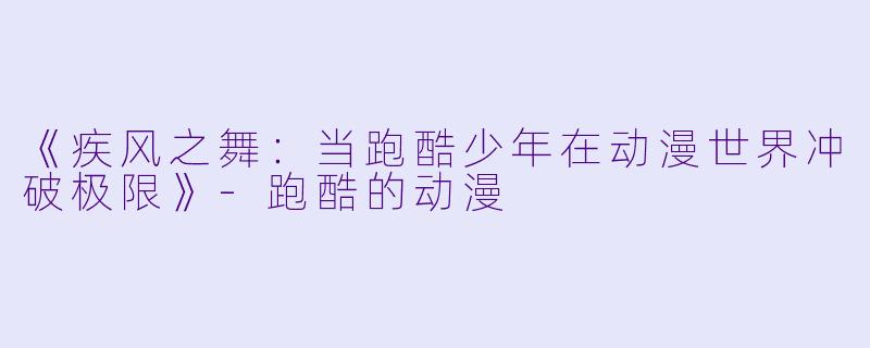《疾风之舞:当跑酷少年在动漫世界冲破极限》