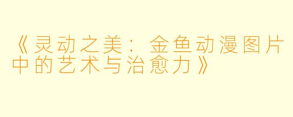 《灵动之美:金鱼动漫图片中的艺术与治愈力》