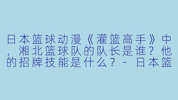 日本篮球动漫《灌篮高手》中,湘北篮球队的队长是谁?他的招牌技能是什么?