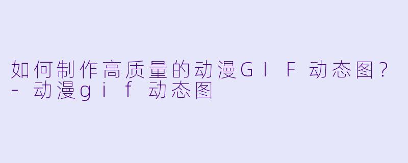 如何制作高质量的动漫GIF动态图？-动漫gif动态图