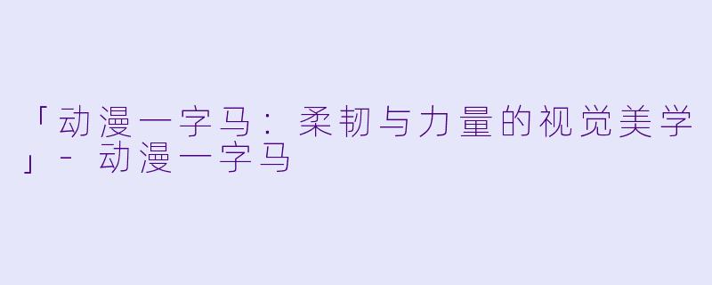 「动漫一字马：柔韧与力量的视觉美学」-动漫一字马