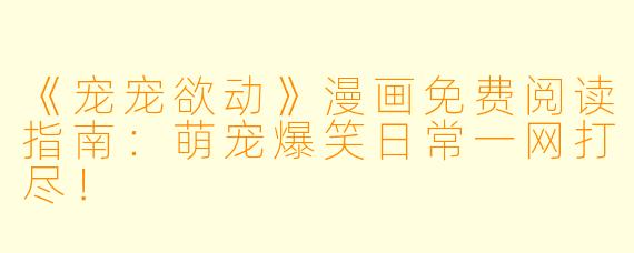 《宠宠欲动》漫画免费阅读指南：萌宠爆笑日常一网打尽！