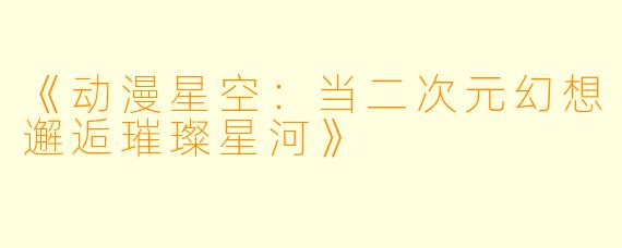 《动漫星空:当二次元幻想邂逅璀璨星河》