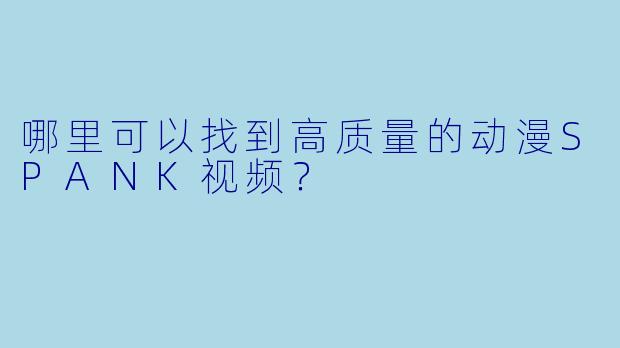 哪里可以找到高质量的动漫SPANK视频?