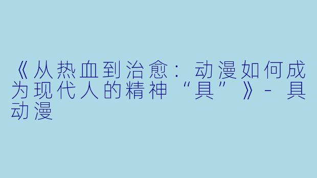 《从热血到治愈：动漫如何成为现代人的精神“具”》-具动漫