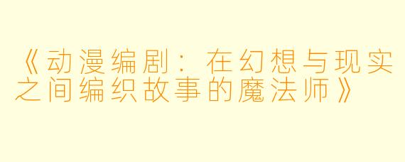 《动漫编剧:在幻想与现实之间编织故事的魔法师》