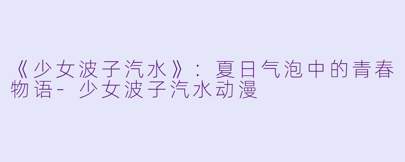 《少女波子汽水》:夏日气泡中的青春物语