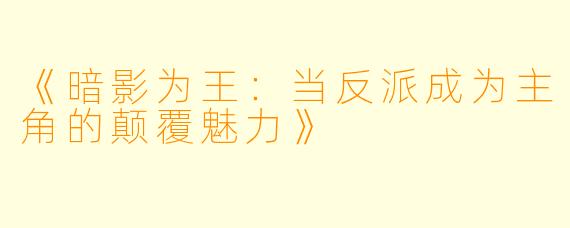 《暗影为王：当反派成为主角的颠覆魅力》