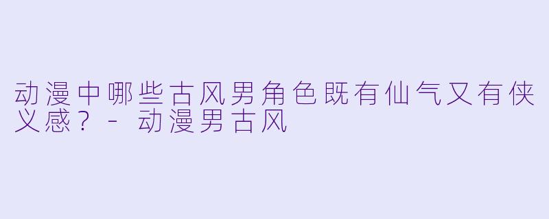 动漫中哪些古风男角色既有仙气又有侠义感?