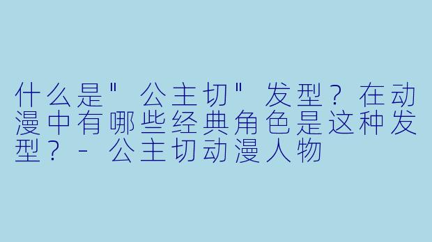 什么是"公主切"发型?在动漫中有哪些经典角色是这种发型?