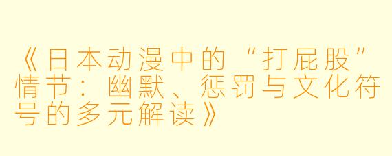 《日本动漫中的“打屁股”情节：幽默、惩罚与文化符号的多元解读》