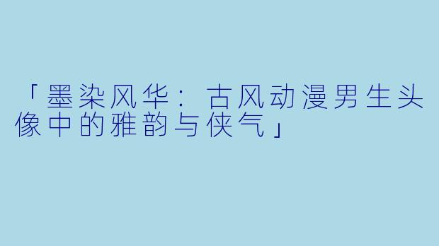 「墨染风华：古风动漫男生头像中的雅韵与侠气」