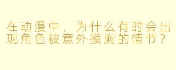 在动漫中，为什么有时会出现角色被意外摸胸的情节？