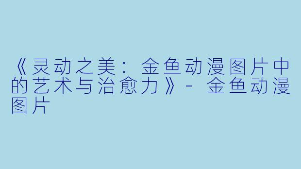 《灵动之美：金鱼动漫图片中的艺术与治愈力》-金鱼动漫图片