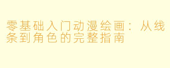 零基础入门动漫绘画:从线条到角色的完整指南
