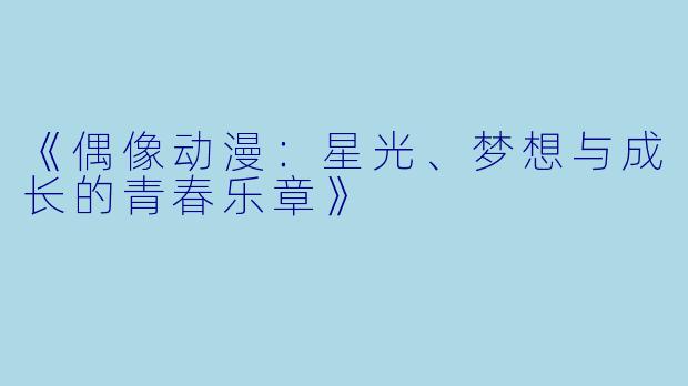 《偶像动漫：星光、梦想与成长的青春乐章》