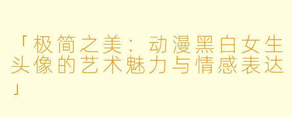 「极简之美：动漫黑白女生头像的艺术魅力与情感表达」