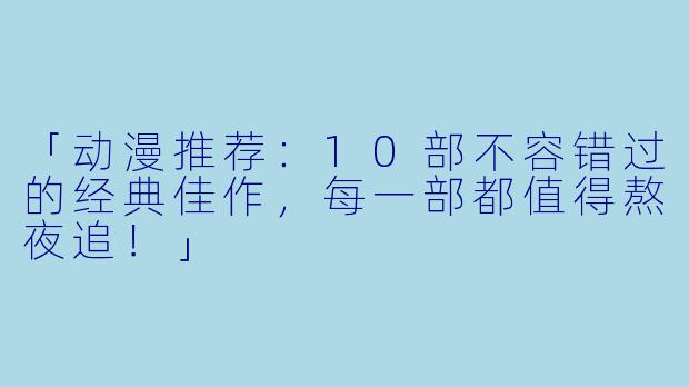 「动漫推荐：10部不容错过的经典佳作，每一部都值得熬夜追！」