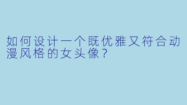 如何设计一个既优雅又符合动漫风格的女头像？
