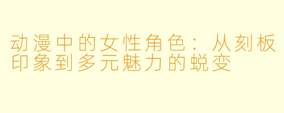 动漫中的女性角色：从刻板印象到多元魅力的蜕变