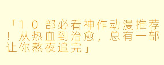 「10部必看神作动漫推荐！从热血到治愈，总有一部让你熬夜追完」