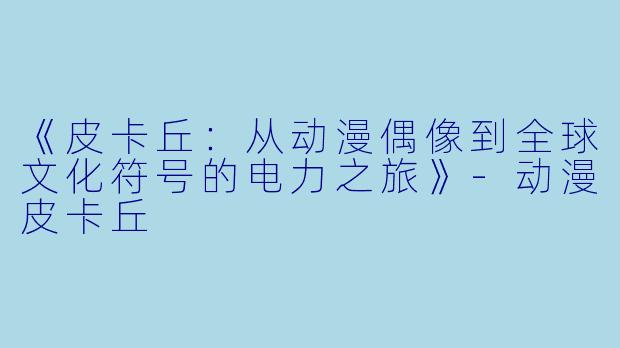 《皮卡丘:从动漫偶像到全球文化符号的电力之旅》