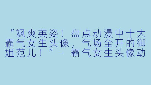 “飒爽英姿!盘点动漫中十大霸气女生头像,气场全开的御姐范儿!”