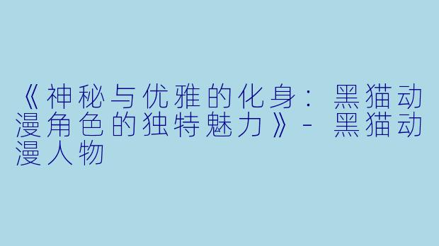 《神秘与优雅的化身：黑猫动漫角色的独特魅力》-黑猫动漫人物