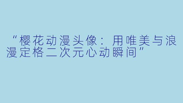 “樱花动漫头像：用唯美与浪漫定格二次元心动瞬间”