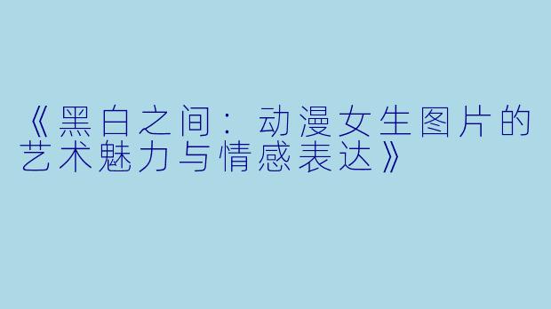 《黑白之间：动漫女生图片的艺术魅力与情感表达》