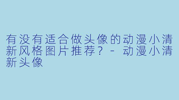 有没有适合做头像的动漫小清新风格图片推荐?
