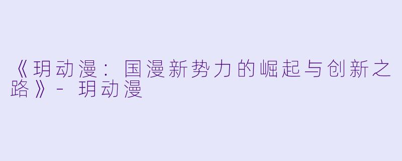 《玥动漫:国漫新势力的崛起与创新之路》